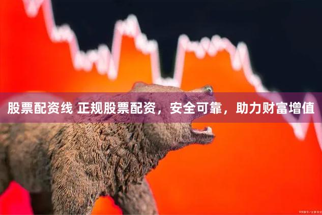 股票配资线 正规股票配资，安全可靠，助力财富增值