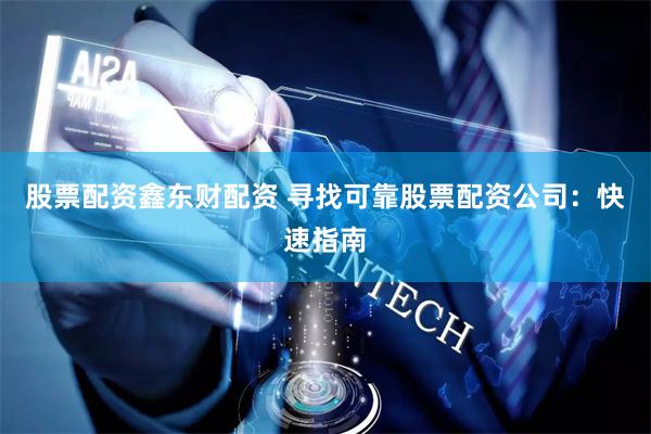 股票配资鑫东财配资 寻找可靠股票配资公司：快速指南