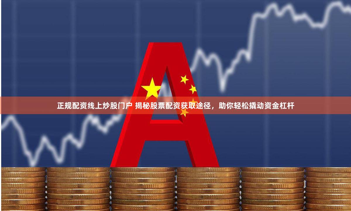 正规配资线上炒股门户 揭秘股票配资获取途径，助你轻松撬动资金杠杆