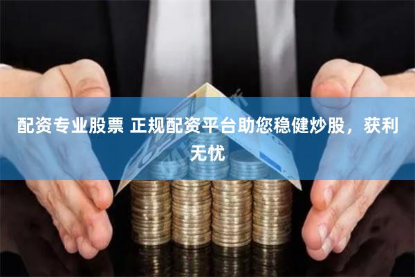 配资专业股票 正规配资平台助您稳健炒股，获利无忧
