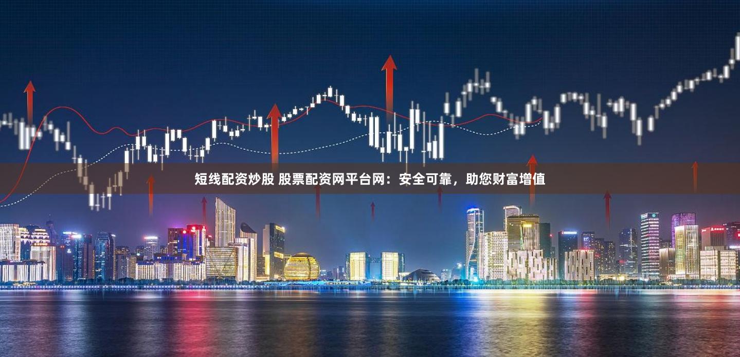 短线配资炒股 股票配资网平台网：安全可靠，助您财富增值