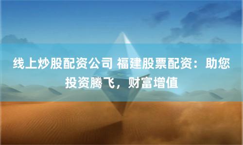线上炒股配资公司 福建股票配资：助您投资腾飞，财富增值