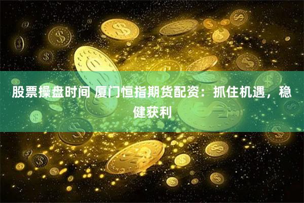 股票操盘时间 厦门恒指期货配资：抓住机遇，稳健获利