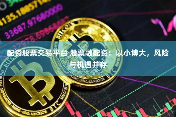 配资股票交易平台 股票融配资：以小博大，风险与机遇并存
