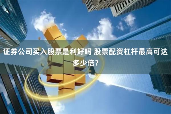 证券公司买入股票是利好吗 股票配资杠杆最高可达多少倍？