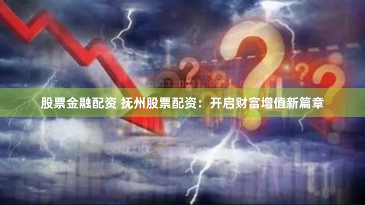 股票金融配资 抚州股票配资：开启财富增值新篇章