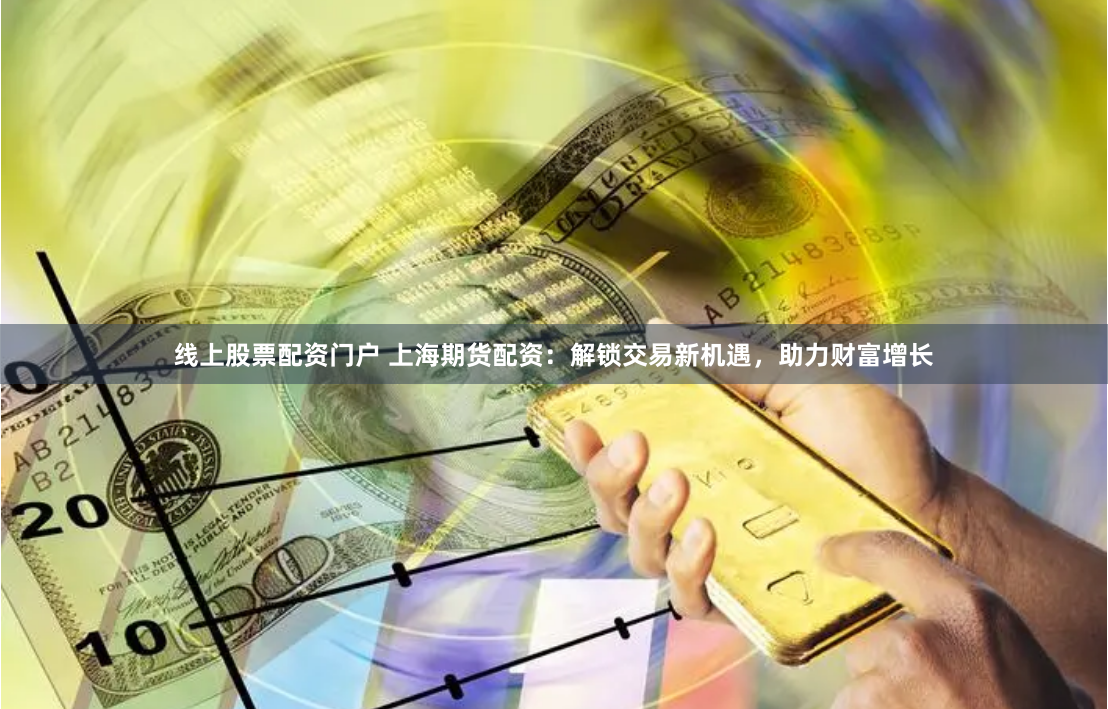 线上股票配资门户 上海期货配资：解锁交易新机遇，助力财富增长