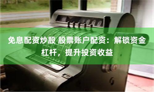 免息配资炒股 股票账户配资：解锁资金杠杆，提升投资收益