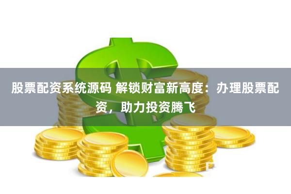 股票配资系统源码 解锁财富新高度：办理股票配资，助力投资腾飞