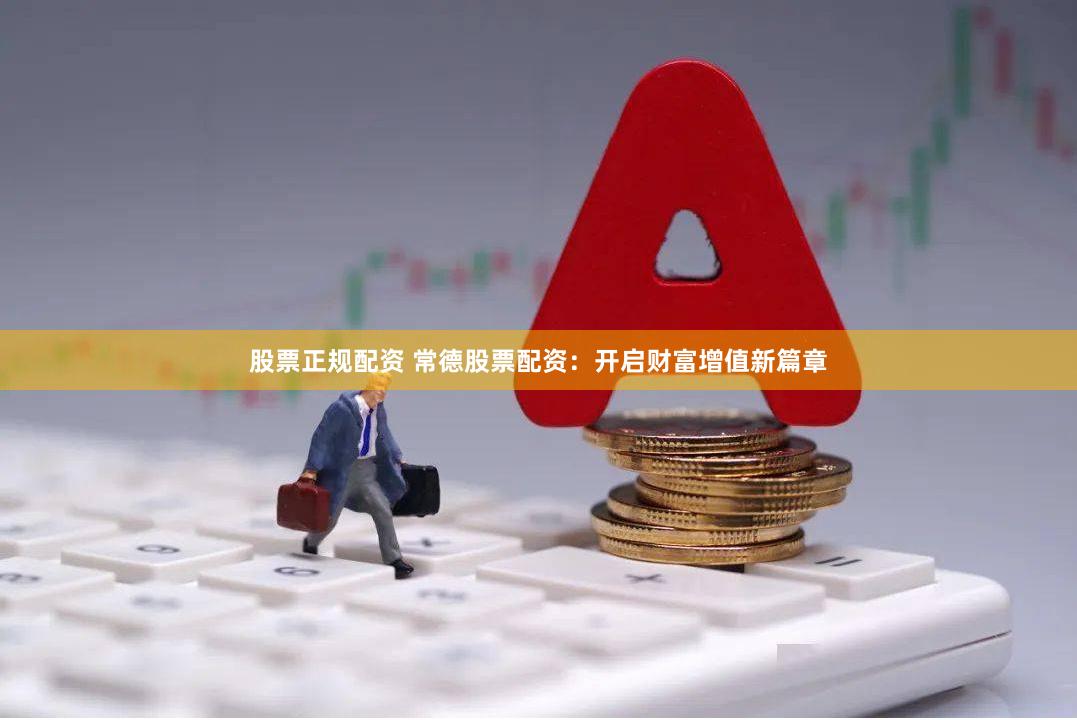 股票正规配资 常德股票配资：开启财富增值新篇章