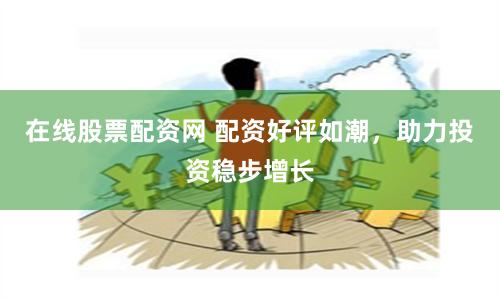 在线股票配资网 配资好评如潮，助力投资稳步增长