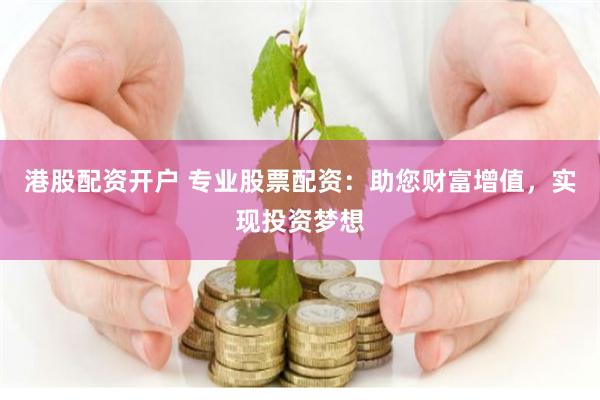 港股配资开户 专业股票配资：助您财富增值，实现投资梦想