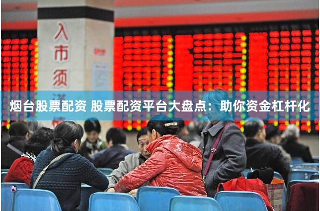 烟台股票配资 股票配资平台大盘点：助你资金杠杆化
