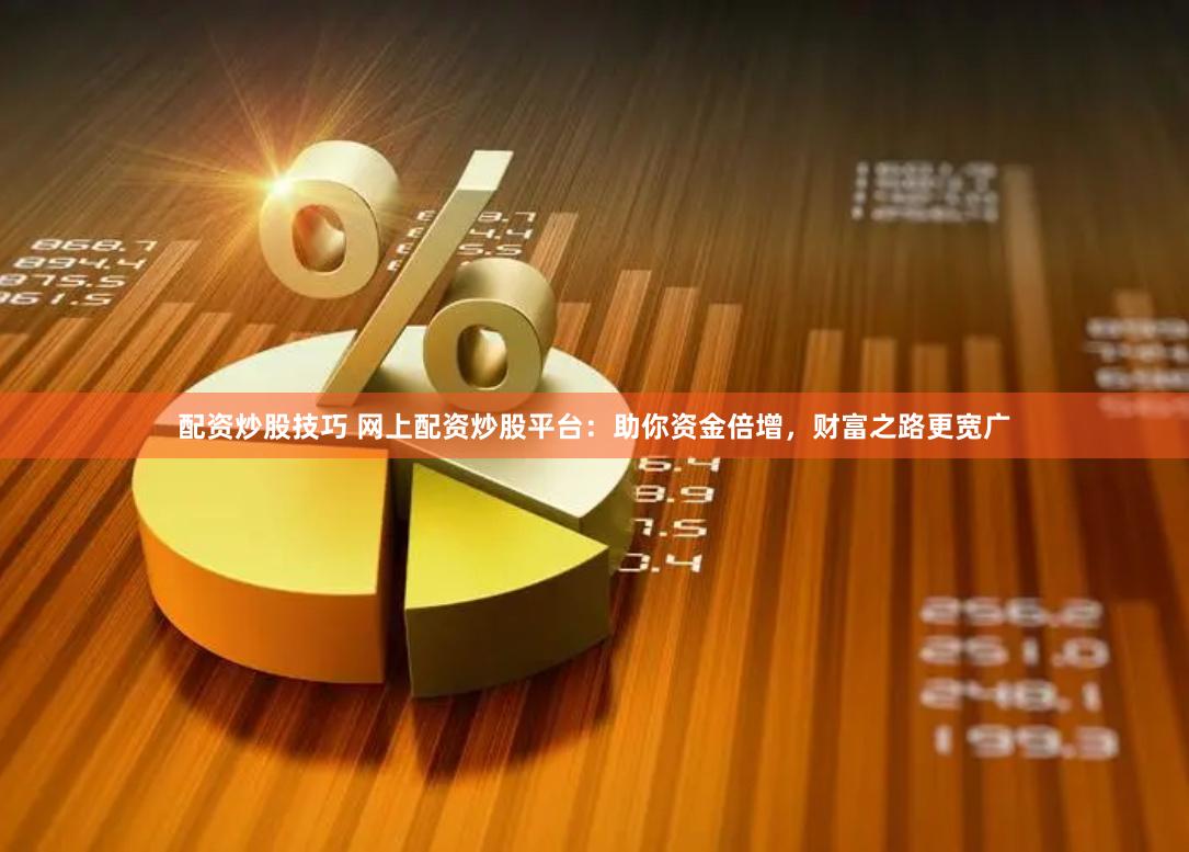 配资炒股技巧 网上配资炒股平台：助你资金倍增，财富之路更宽广
