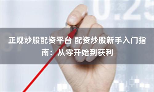 正规炒股配资平台 配资炒股新手入门指南：从零开始到获利