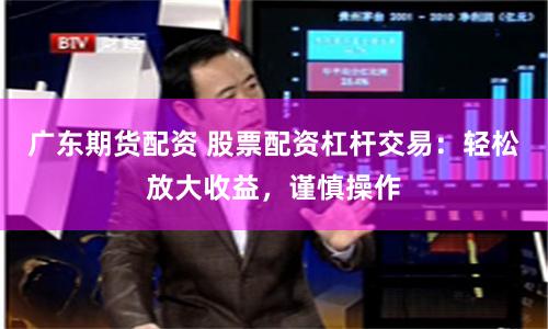 广东期货配资 股票配资杠杆交易：轻松放大收益，谨慎操作