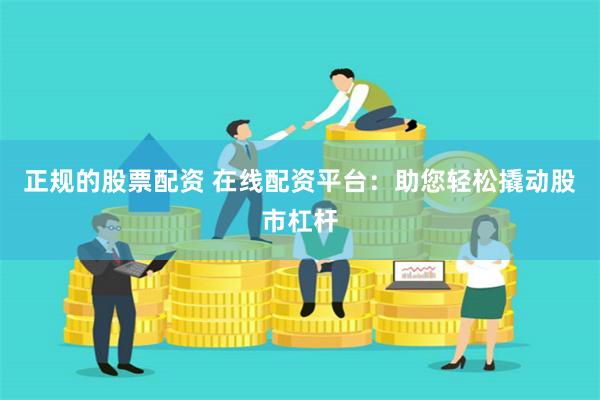 正规的股票配资 在线配资平台：助您轻松撬动股市杠杆