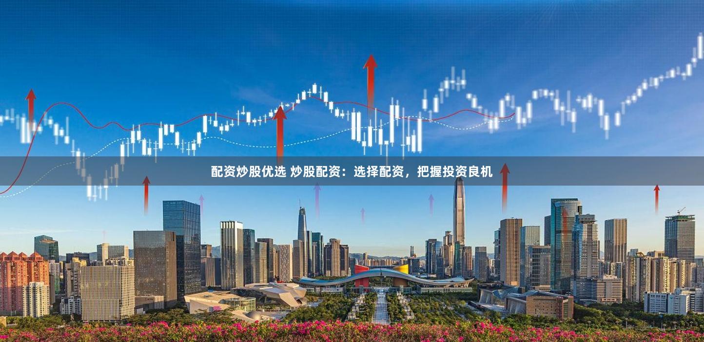 配资炒股优选 炒股配资：选择配资，把握投资良机