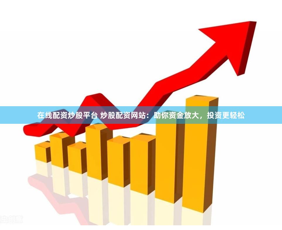 在线配资炒股平台 炒股配资网站：助你资金放大，投资更轻松