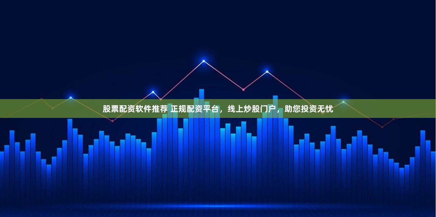 股票配资软件推荐 正规配资平台，线上炒股门户，助您投资无忧