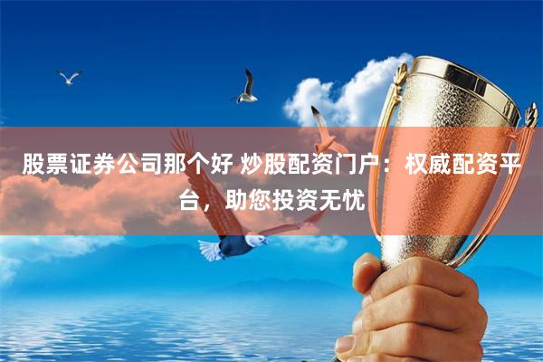 股票证券公司那个好 炒股配资门户：权威配资平台，助您投资无忧