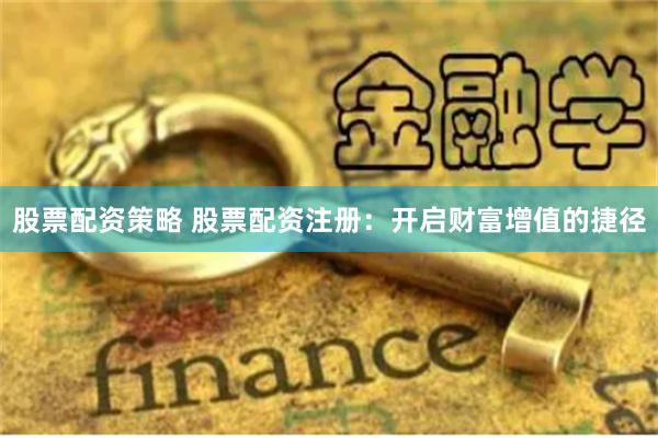 股票配资策略 股票配资注册：开启财富增值的捷径