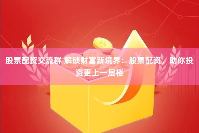 股票配资交流群 解锁财富新境界：股票配资，助你投资更上一层楼