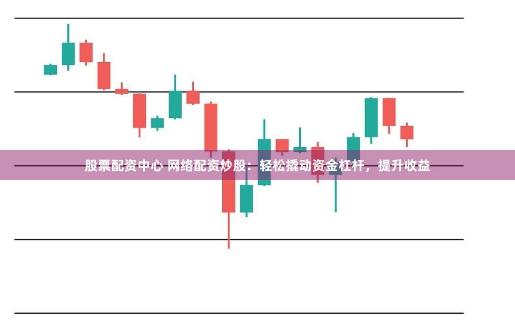 股票配资中心 网络配资炒股：轻松撬动资金杠杆，提升收益
