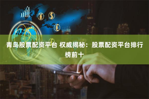 青岛股票配资平台 权威揭秘：股票配资平台排行榜前十