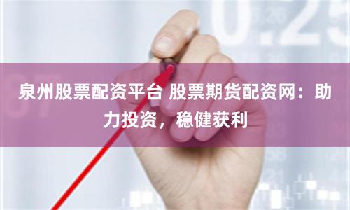 泉州股票配资平台 股票期货配资网：助力投资，稳健获利