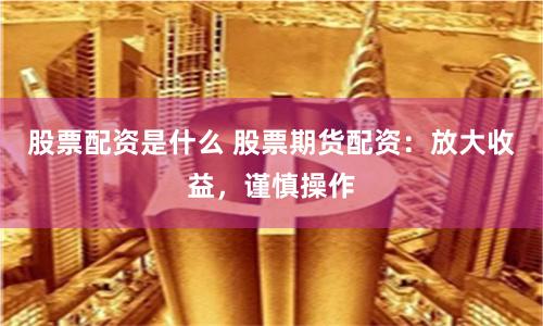 股票配资是什么 股票期货配资：放大收益，谨慎操作