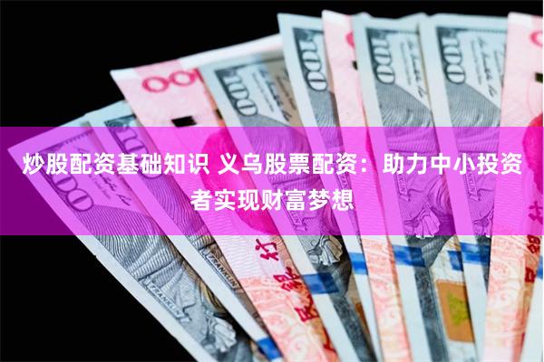 炒股配资基础知识 义乌股票配资：助力中小投资者实现财富梦想