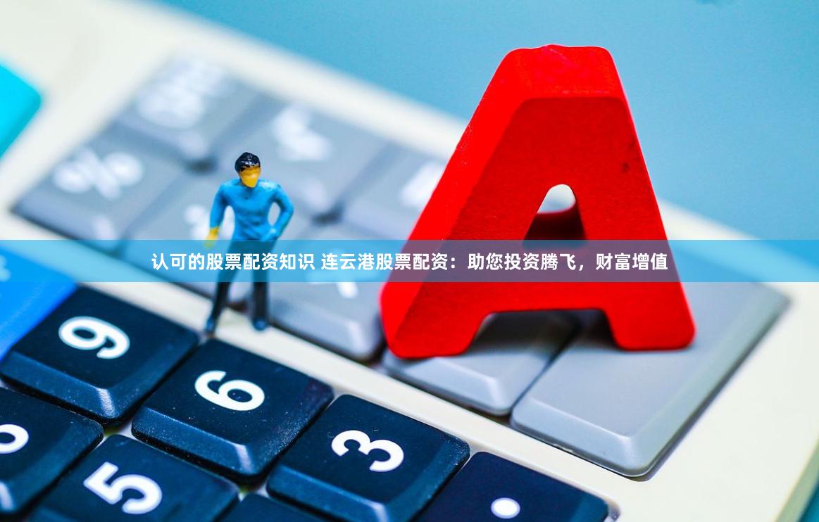 认可的股票配资知识 连云港股票配资：助您投资腾飞，财富增值