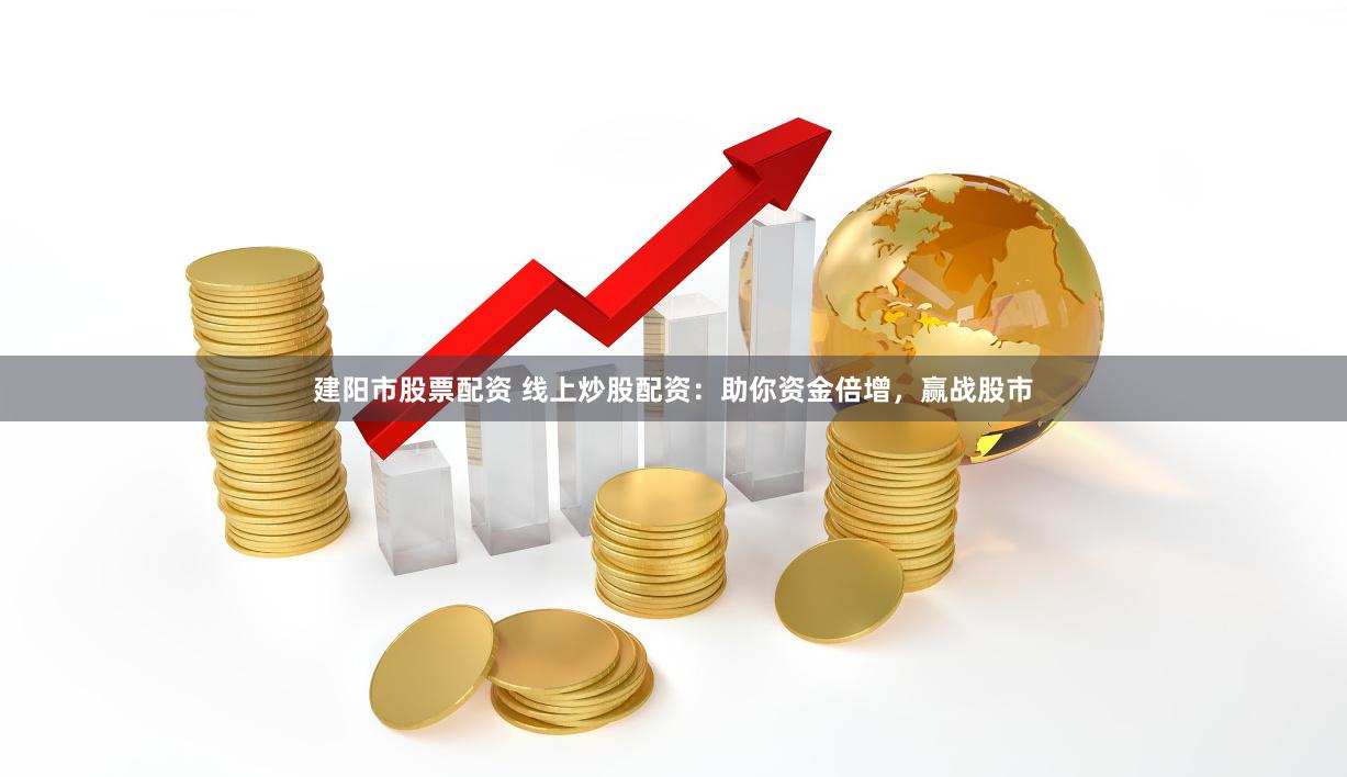 建阳市股票配资 线上炒股配资：助你资金倍增，赢战股市