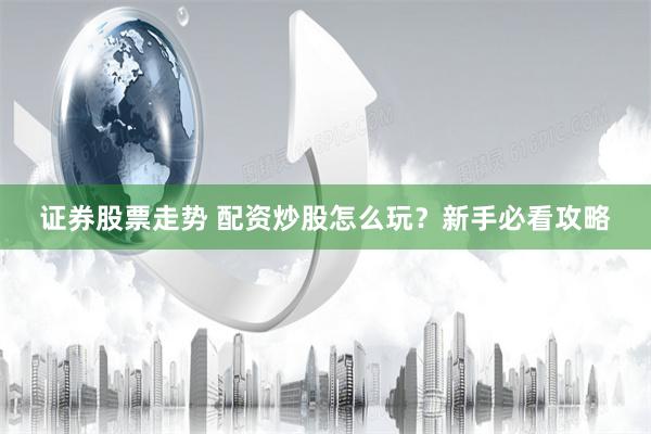 证券股票走势 配资炒股怎么玩？新手必看攻略