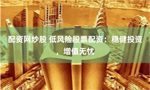 配资网炒股 低风险股票配资：稳健投资，增值无忧