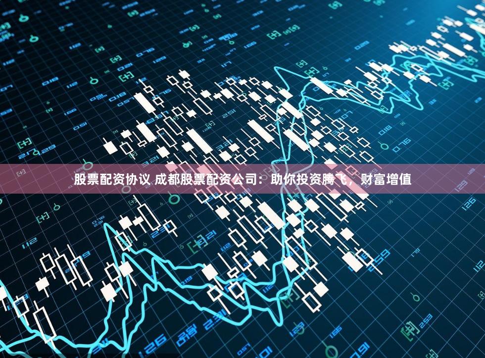 股票配资协议 成都股票配资公司：助你投资腾飞，财富增值