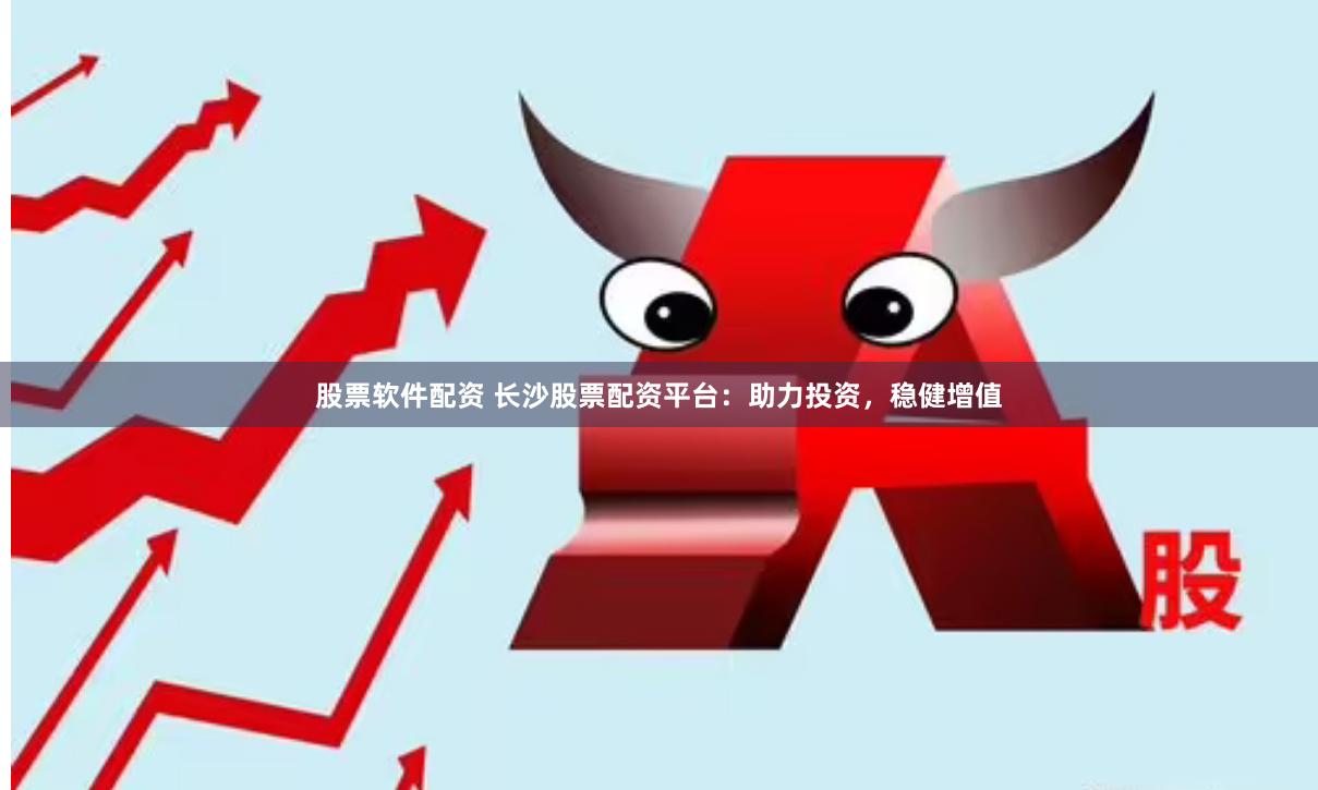 股票软件配资 长沙股票配资平台：助力投资，稳健增值