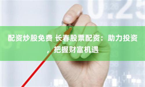配资炒股免费 长春股票配资：助力投资，把握财富机遇