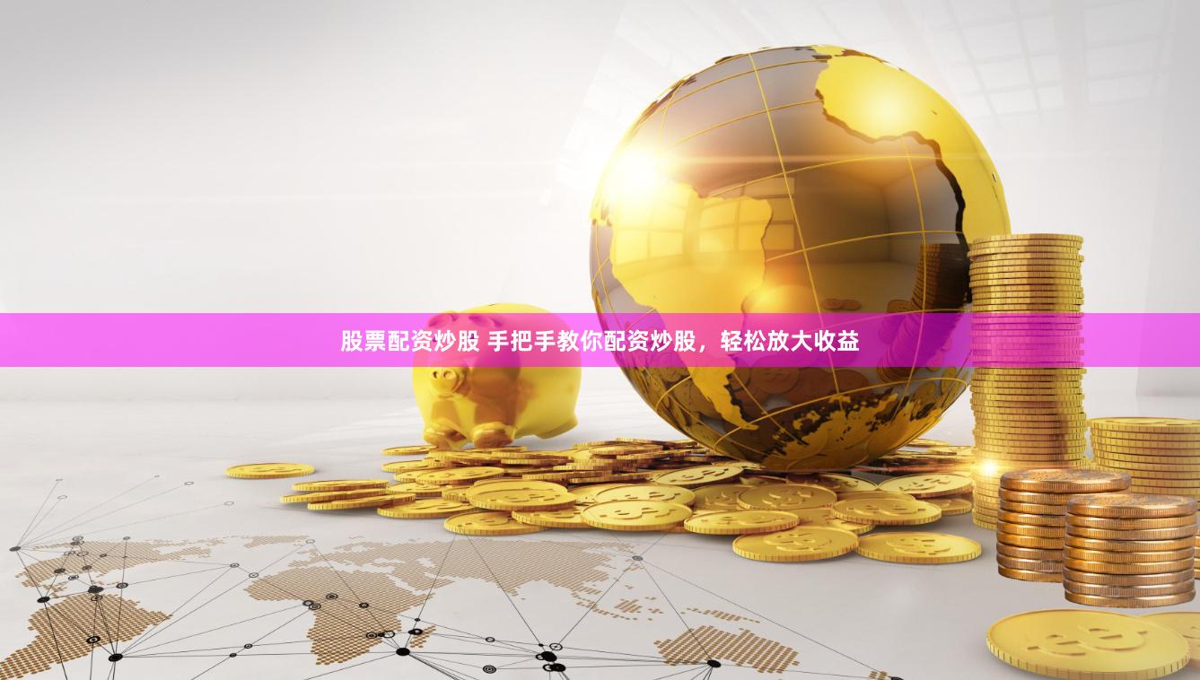 股票配资炒股 手把手教你配资炒股，轻松放大收益