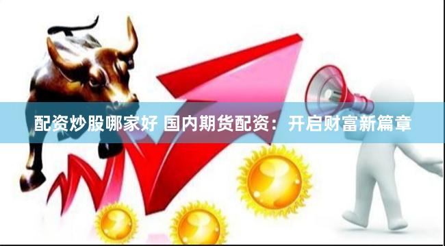 配资炒股哪家好 国内期货配资：开启财富新篇章