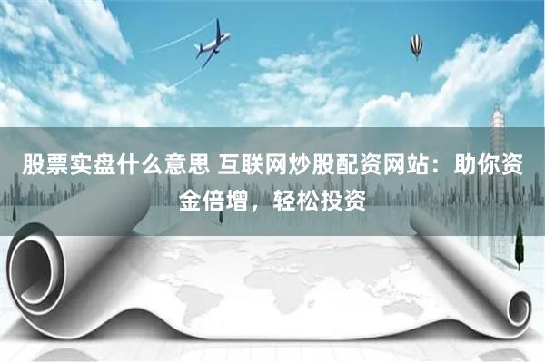 股票实盘什么意思 互联网炒股配资网站：助你资金倍增，轻松投资