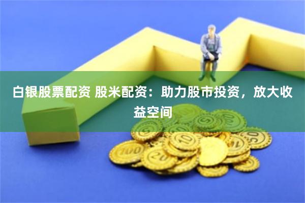 白银股票配资 股米配资：助力股市投资，放大收益空间