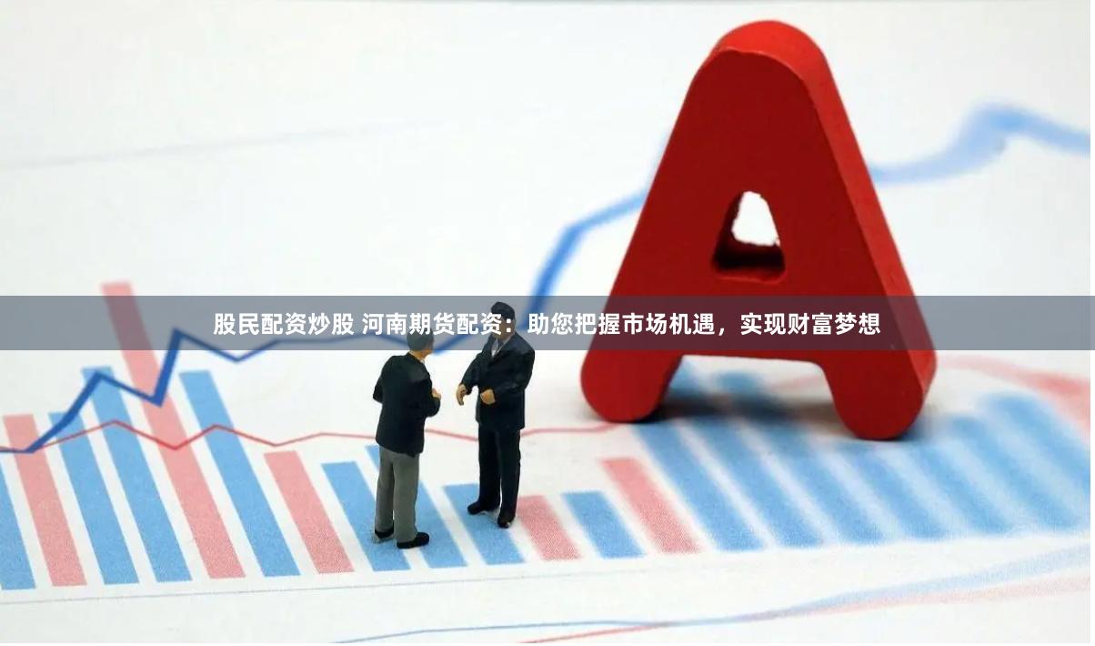 股民配资炒股 河南期货配资：助您把握市场机遇，实现财富梦想