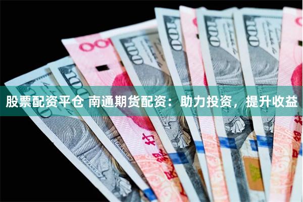 股票配资平仓 南通期货配资：助力投资，提升收益