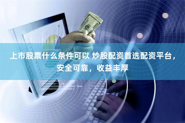 上市股票什么条件可以 炒股配资首选配资平台,安全可靠,收益丰厚
