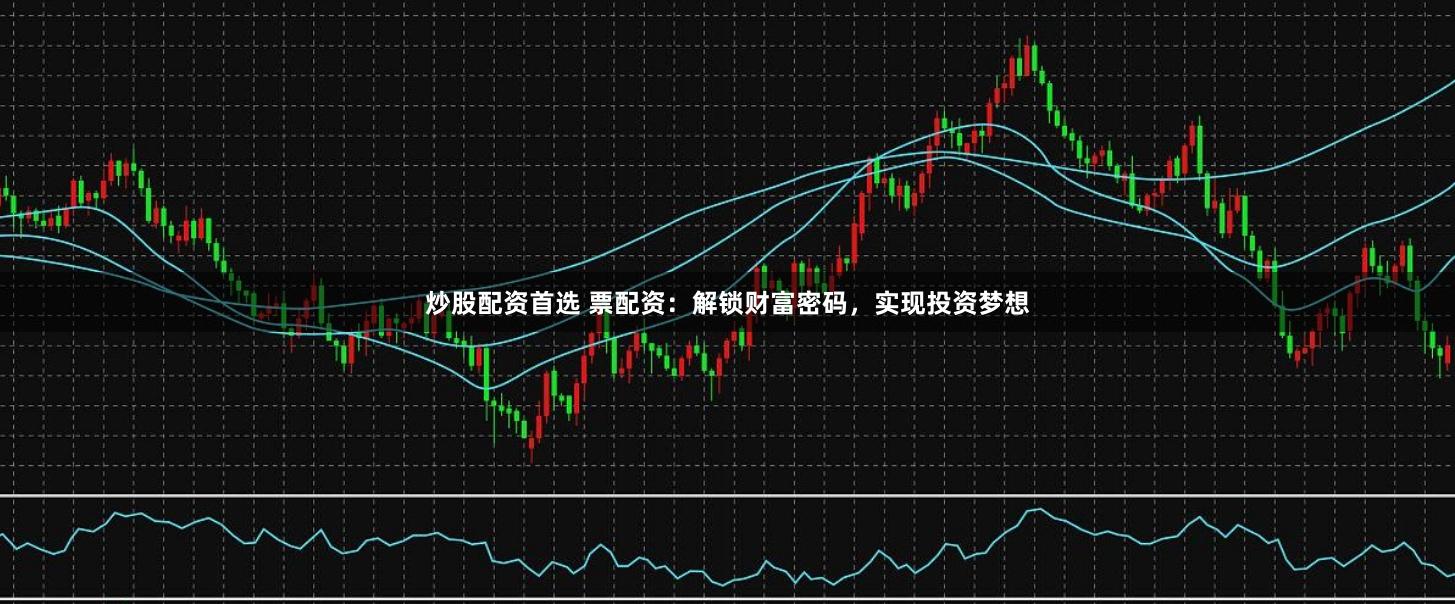 炒股配资首选 票配资：解锁财富密码，实现投资梦想