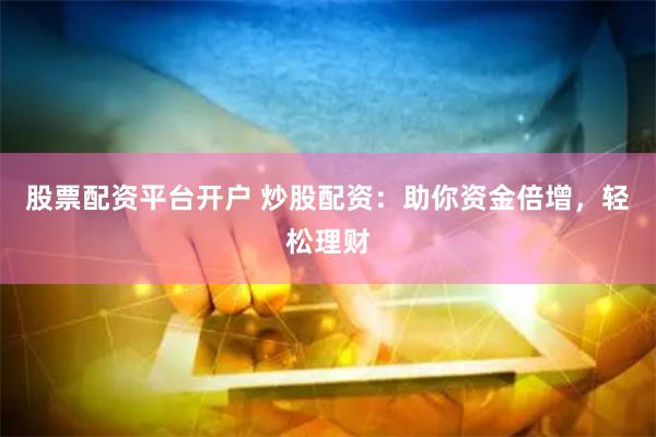 股票配资平台开户 炒股配资：助你资金倍增，轻松理财