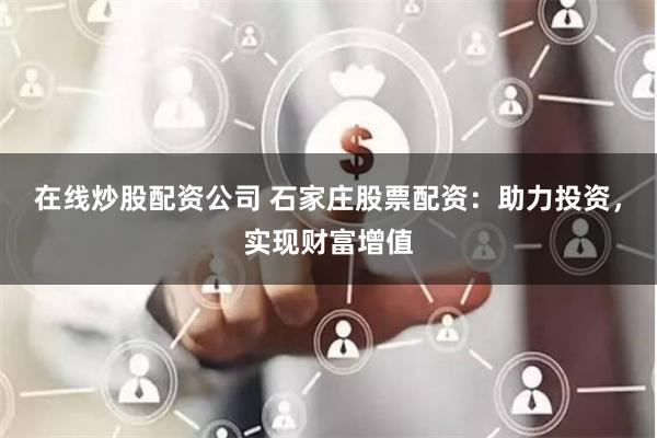 在线炒股配资公司 石家庄股票配资：助力投资，实现财富增值