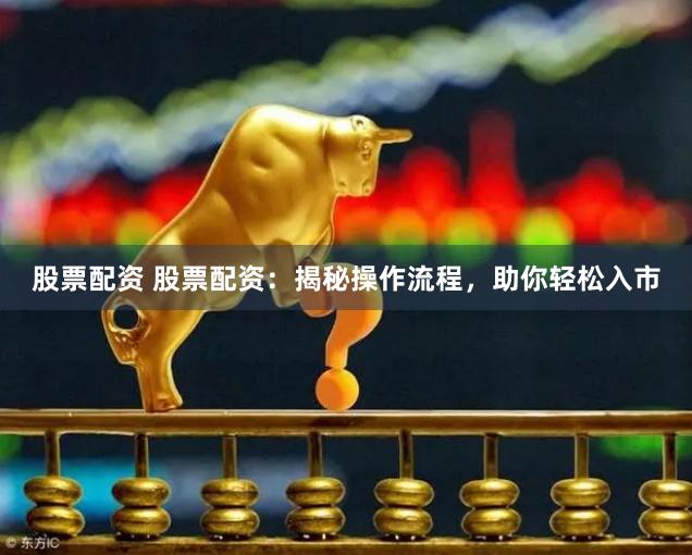 股票配资 股票配资：揭秘操作流程，助你轻松入市
